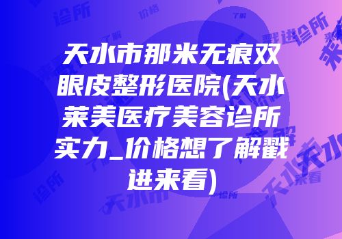 天水市那米无痕双眼皮整形医院(天水莱美医疗美容诊所实力_价格想了解戳进来看)
