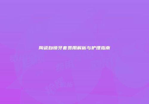陶瓷自锁牙套费用解析与护理指南