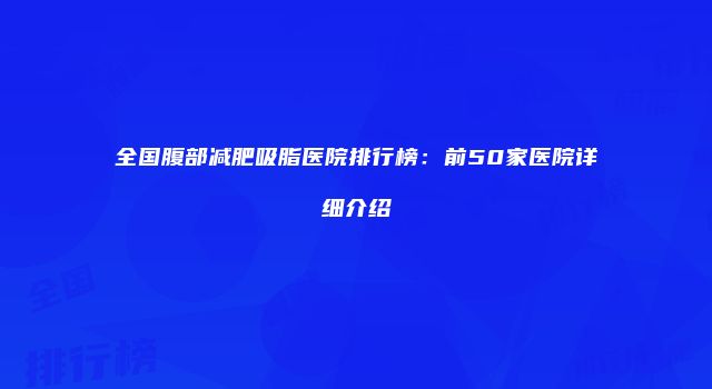 全国腹部减肥吸脂医院排行榜：前50家医院详细介绍
