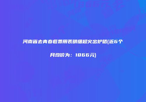 河南省去青春痘费用表明细超火出炉咯(近6个月均价为：1866元)