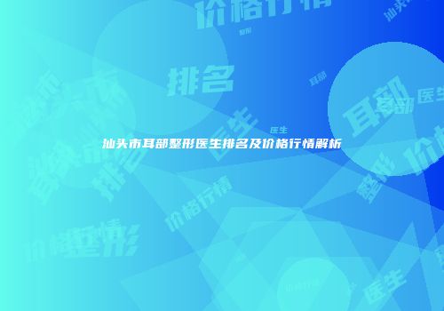 汕头市耳部整形医生排名及价格行情解析