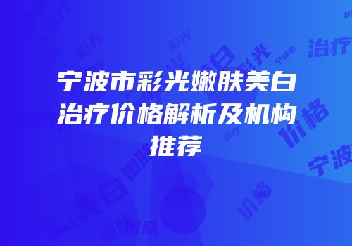 宁波市彩光嫩肤美白治疗价格解析及机构推荐