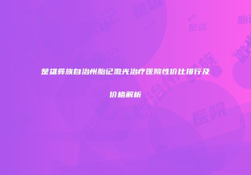 楚雄彝族自治州胎记激光治疗医院性价比排行及价格解析