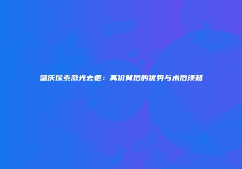 肇庆像素激光去疤：高价背后的优势与术后须知