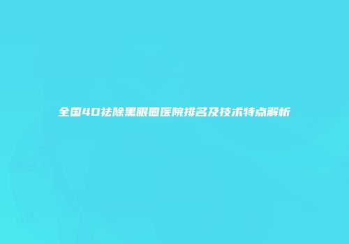 全国4D祛除黑眼圈医院排名及技术特点解析