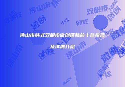 佛山市韩式双眼皮微创医院前十佳排名及详细介绍