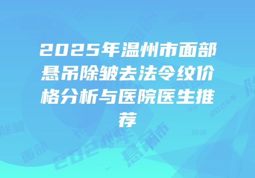 2025年温州市面部悬吊除皱去法令纹价格分析与医院医生推荐