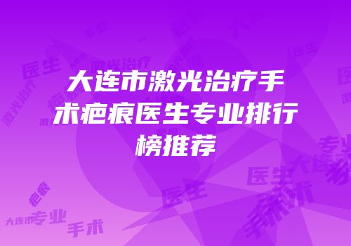 大连市激光治疗手术疤痕医生专业排行榜推荐