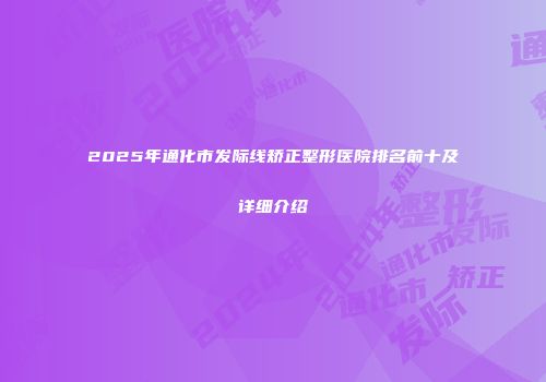 2025年通化市发际线矫正整形医院排名前十及详细介绍