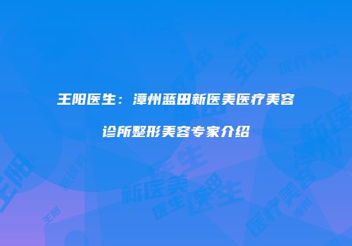 王阳医生：漳州蓝田新医美医疗美容诊所整形美容专家介绍