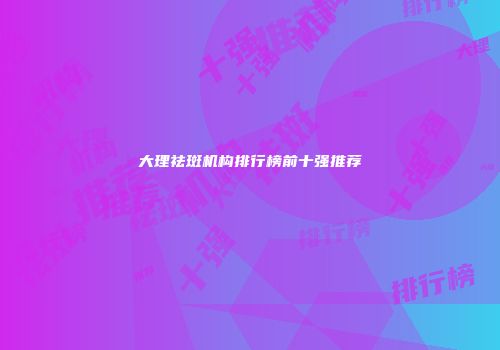大理祛斑机构排行榜前十强推荐