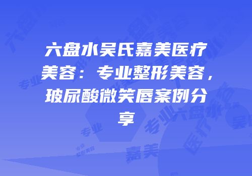 六盘水吴氏嘉美医疗美容：专业整形美容，玻尿酸微笑唇案例分享