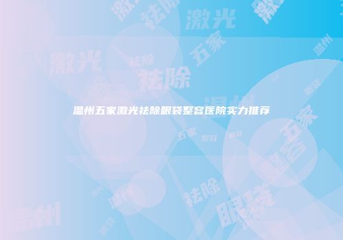 温州五家激光祛除眼袋整容医院实力推荐