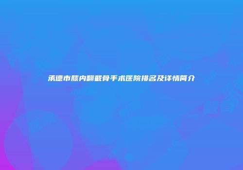 承德市膝内翻截骨手术医院排名及详情简介
