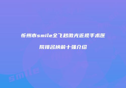 忻州市smile全飞秒激光近视手术医院排名榜前十强介绍