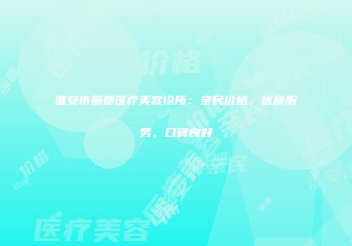 淮安市丽都医疗美容诊所：亲民价格，优质服务，口碑良好