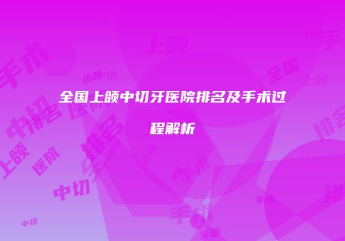 全国上颌中切牙医院排名及手术过程解析