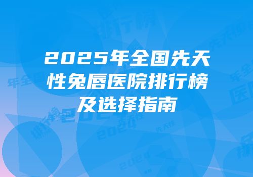 2025年全国先天性兔唇医院排行榜及选择指南