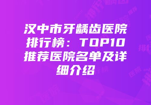 汉中市牙龋齿医院排行榜：TOP10推荐医院名单及详细介绍
