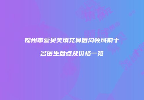锦州市爱贝芙填充鼻唇沟领域前十名医生盘点及价格一览