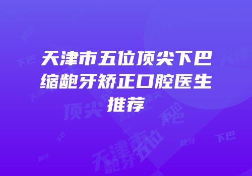 天津市五位顶尖下巴缩龅牙矫正口腔医生推荐
