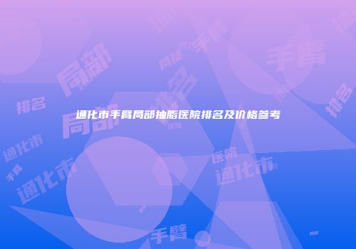 通化市手臂局部抽脂医院排名及价格参考