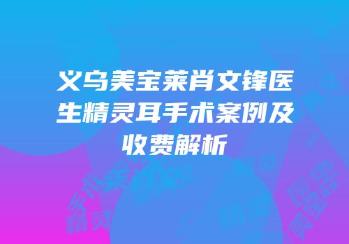 义乌美宝莱肖文锋医生精灵耳手术案例及收费解析