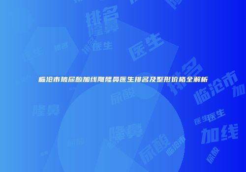 临沧市玻尿酸加线雕隆鼻医生排名及整形价格全解析