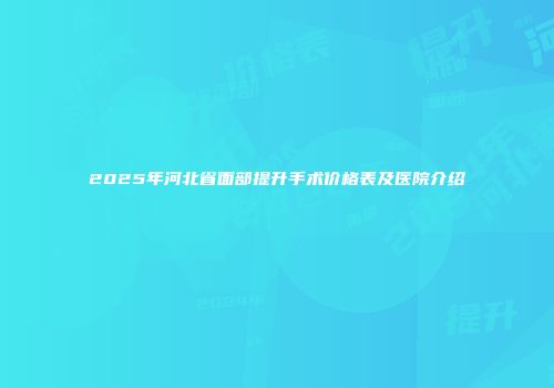 2025年河北省面部提升手术价格表及医院介绍