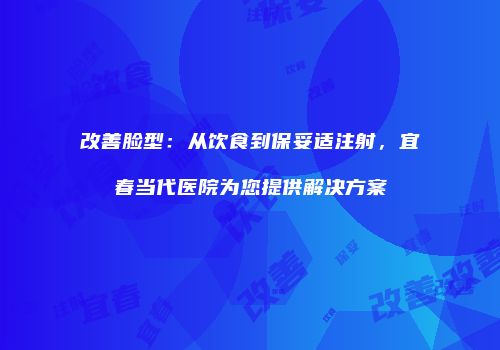 改善脸型：从饮食到保妥适注射，宜春当代医院为您提供解决方案