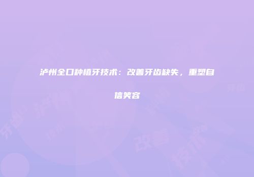 泸州全口种植牙技术：改善牙齿缺失，重塑自信笑容