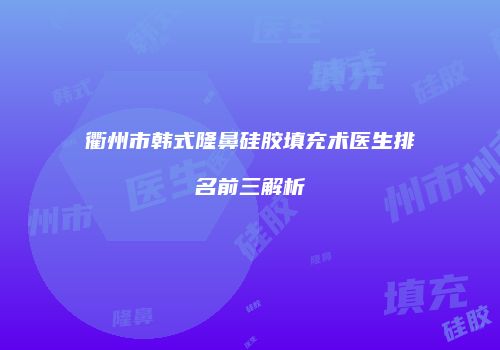衢州市韩式隆鼻硅胶填充术医生排名前三解析