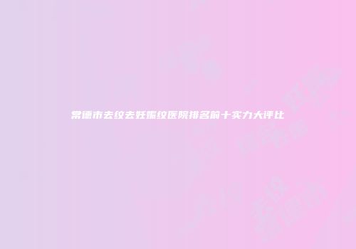 常德市去纹去妊娠纹医院排名前十实力大评比
