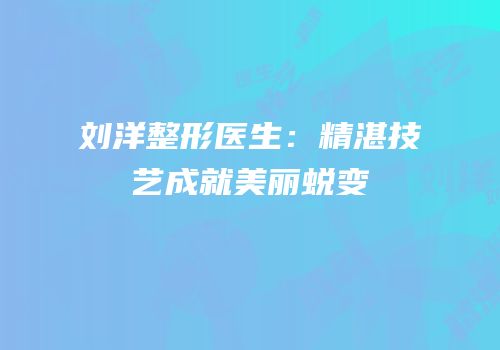 刘洋整形医生：精湛技艺成就美丽蜕变