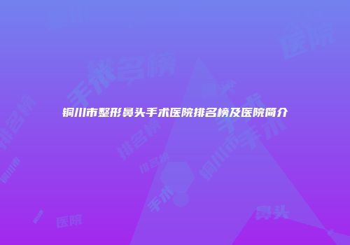 铜川市整形鼻头手术医院排名榜及医院简介