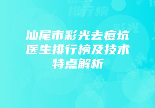 汕尾市彩光去痘坑医生排行榜及技术特点解析