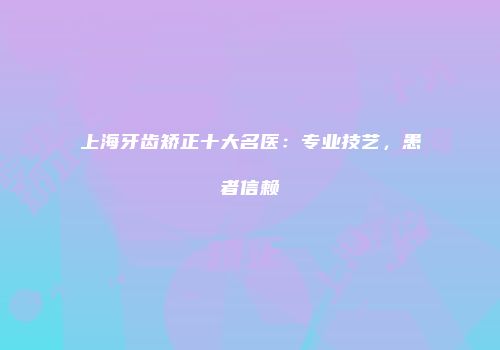 上海牙齿矫正十大名医：专业技艺，患者信赖
