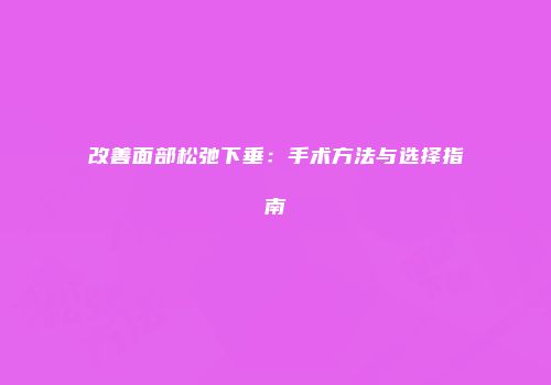 改善面部松弛下垂：手术方法与选择指南