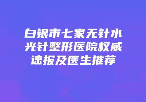 白银市七家无针水光针整形医院权威速报及医生推荐