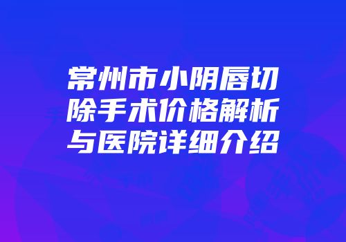 常州市小阴唇切除手术价格解析与医院详细介绍
