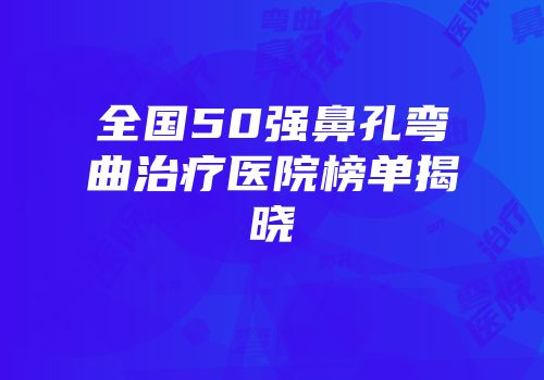 全国50强鼻孔弯曲治疗医院榜单揭晓
