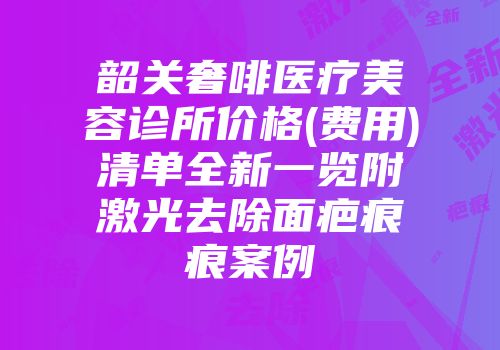 韶关奢啡医疗美容诊所价格(费用)清单全新一览附激光去除面疤痕痕案例