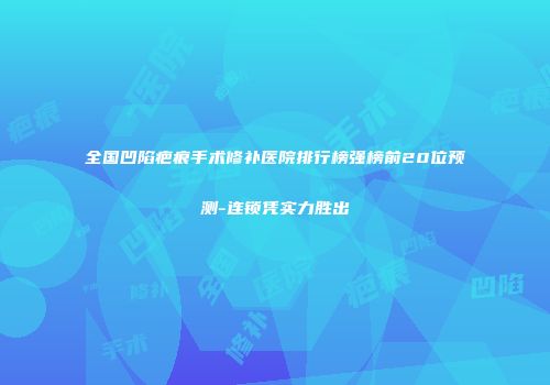 全国凹陷疤痕手术修补医院排行榜强榜前20位预测-连锁凭实力胜出