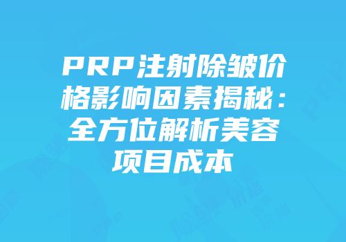 PRP注射除皱价格影响因素揭秘：全方位解析美容项目成本