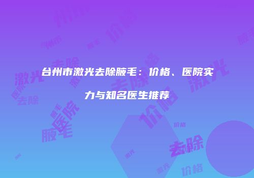 台州市激光去除腋毛：价格、医院实力与知名医生推荐