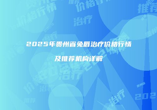 2025年贵州省兔唇治疗价格行情及推荐机构详解