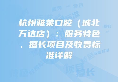 杭州雅莱口腔（城北万达店）：服务特色、擅长项目及收费标准详解