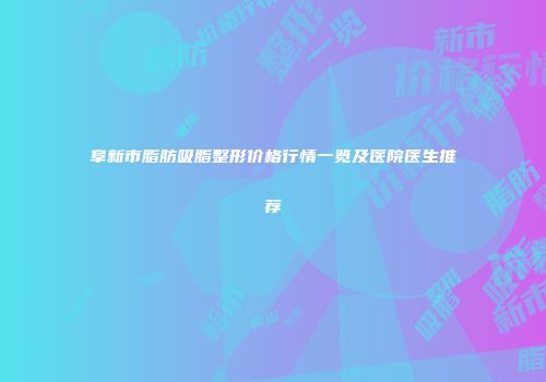 阜新市脂肪吸脂整形价格行情一览及医院医生推荐