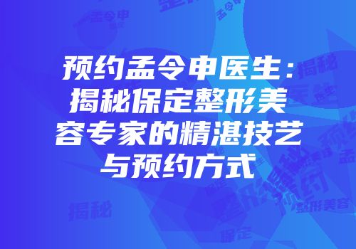 预约孟令申医生：揭秘保定整形美容专家的精湛技艺与预约方式