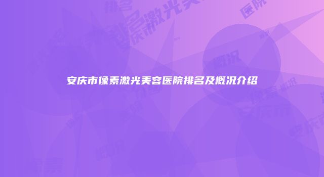 安庆市像素激光美容医院排名及概况介绍